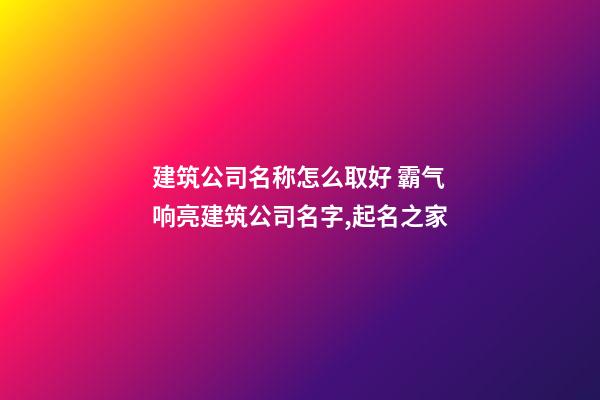 建筑公司名称怎么取好 霸气响亮建筑公司名字,起名之家-第1张-公司起名-玄机派